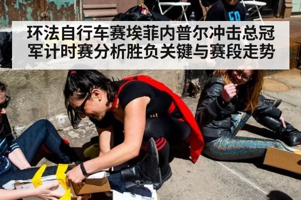 环法自行车赛埃菲内普尔冲击总冠军计时赛分析胜负关键与赛段走势