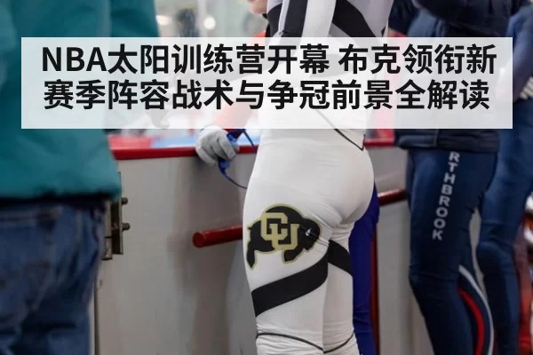NBA太阳训练营开幕 布克领衔新赛季阵容战术与争冠前景全解读