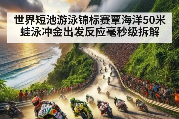 世界短池游泳锦标赛覃海洋50米蛙泳冲金出发反应毫秒级拆解