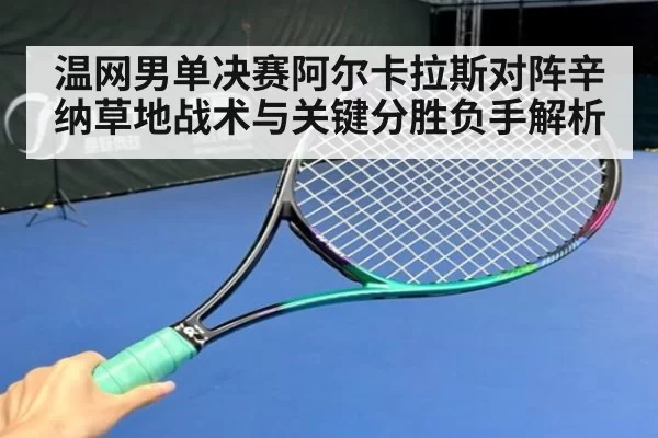 温网男单决赛阿尔卡拉斯对阵辛纳草地战术与关键分胜负手解析