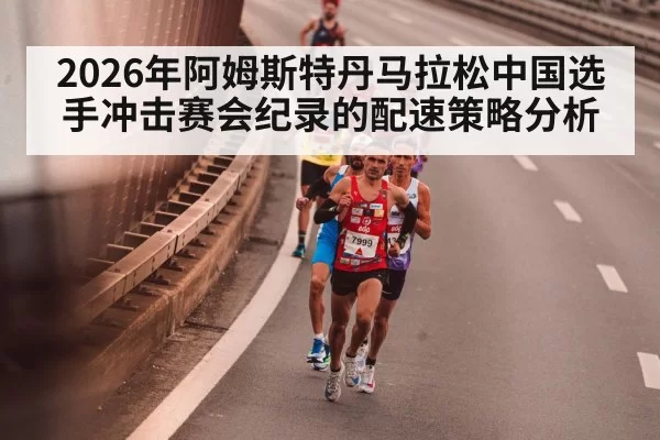 2026年阿姆斯特丹马拉松中国选手冲击赛会纪录的配速策略分析